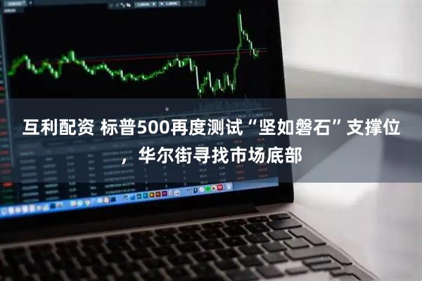 互利配资 标普500再度测试“坚如磐石”支撑位，华尔街寻找市场底部