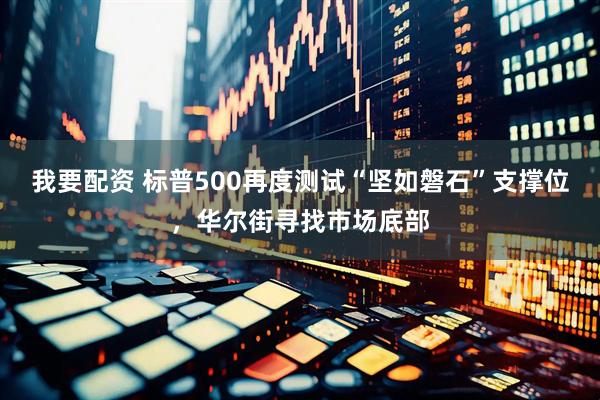 我要配资 标普500再度测试“坚如磐石”支撑位，华尔街寻找市场底部