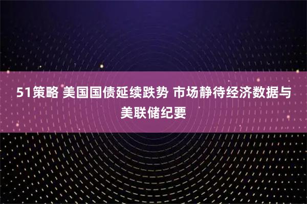 51策略 美国国债延续跌势 市场静待经济数据与美联储纪要