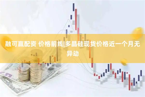 融可赢配资 价格前线|多晶硅现货价格近一个月无异动