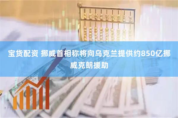 宝货配资 挪威首相称将向乌克兰提供约850亿挪威克朗援助