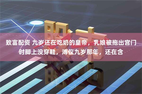 致富配资 九岁还在吃奶的皇帝，乳娘被拖出宫门时脚上没穿鞋，溥仪九岁那年，还在含