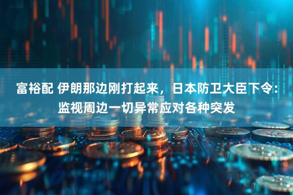 富裕配 伊朗那边刚打起来,日本防卫大臣下令:监视周边一切异常应对各种突发