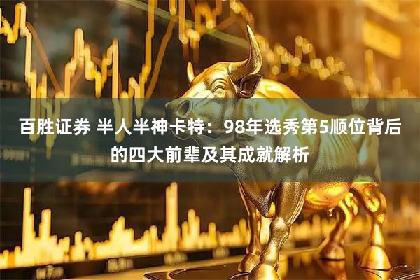 百胜证券 半人半神卡特：98年选秀第5顺位背后的四大前辈及其成就解析