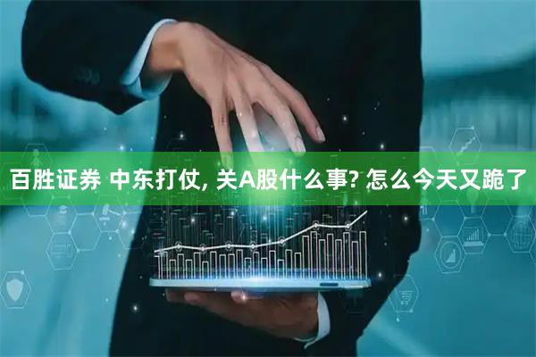 百胜证券 中东打仗, 关A股什么事? 怎么今天又跪了