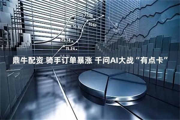 鼎牛配资 骑手订单暴涨 千问AI大战“有点卡”