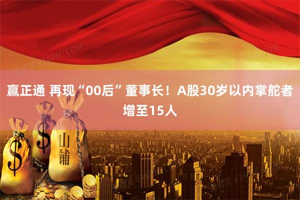 赢正通 再现“00后”董事长！A股30岁以内掌舵者增至15人