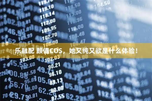 乐融配 颜值COS，她又纯又欲是什么体验！