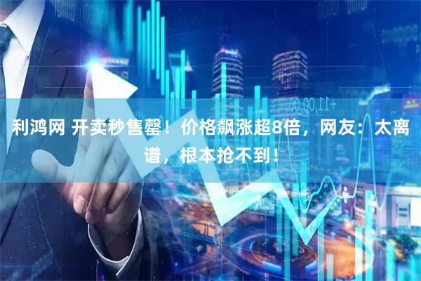 利鸿网 开卖秒售罄！价格飙涨超8倍，网友：太离谱，根本抢不到！