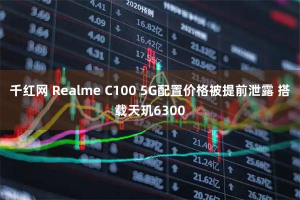 千红网 Realme C100 5G配置价格被提前泄露 搭载天玑6300