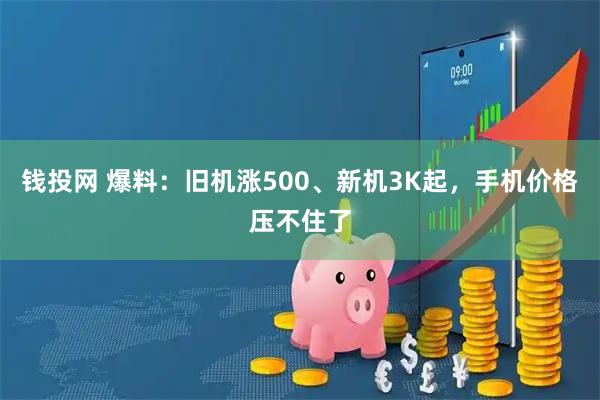 钱投网 爆料：旧机涨500、新机3K起，手机价格压不住了