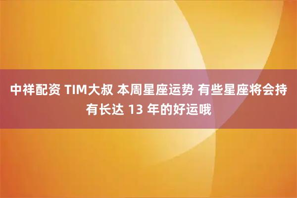 中祥配资 TIM大叔 本周星座运势 有些星座将会持有长达 13 年的好运哦