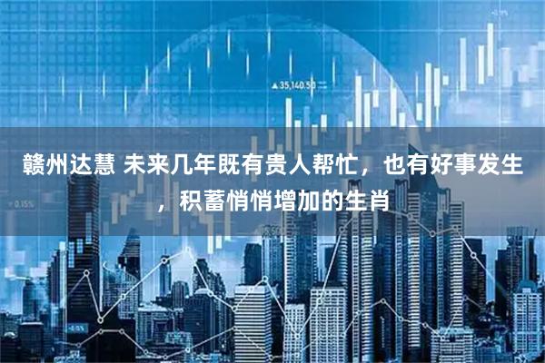 赣州达慧 未来几年既有贵人帮忙,也有好事发生,积蓄悄悄增加的生肖