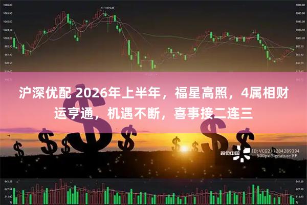 沪深优配 2026年上半年,福星高照,4属相财运亨通,机遇不断,喜事接二连三
