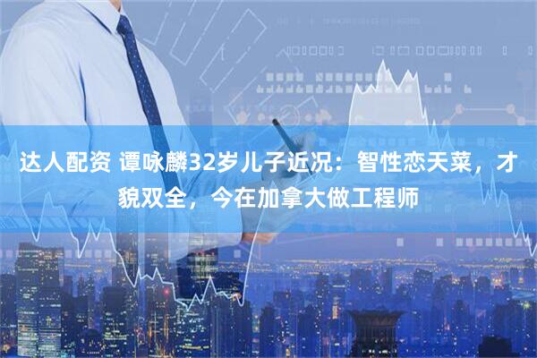 达人配资 谭咏麟32岁儿子近况：智性恋天菜，才貌双全，今在加拿大做工程师