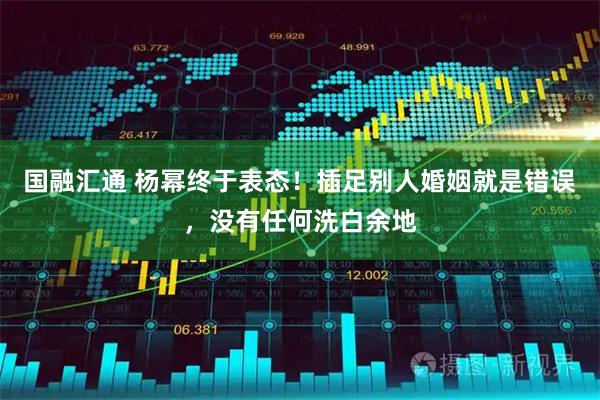 国融汇通 杨幂终于表态!插足别人婚姻就是错误,没有任何洗白余地