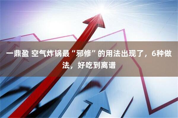 一鼎盈 空气炸锅最“邪修”的用法出现了，6种做法，好吃到离谱