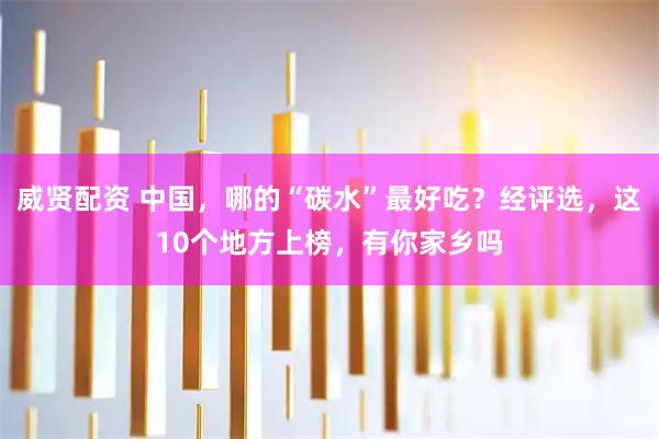 威贤配资 中国，哪的“碳水”最好吃？经评选，这10个地方上榜，有你家乡吗