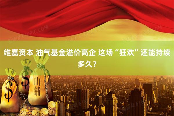 维嘉资本 油气基金溢价高企 这场“狂欢”还能持续多久？