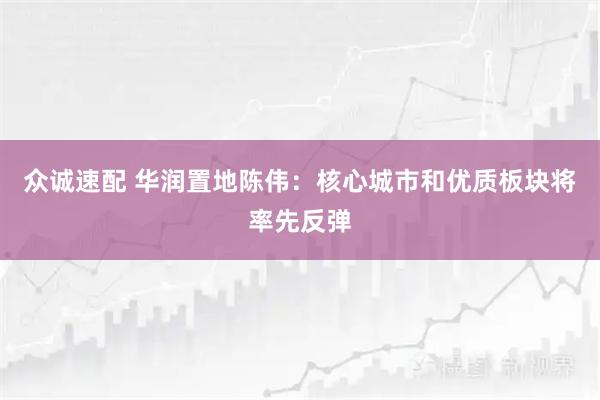 众诚速配 华润置地陈伟：核心城市和优质板块将率先反弹