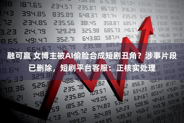 融可赢 女博主被AI偷脸合成短剧丑角？涉事片段已删除，短剧平台客服：正核实处理