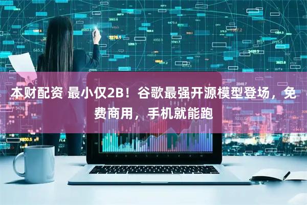 本财配资 最小仅2B！谷歌最强开源模型登场，免费商用，手机就能跑