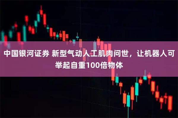 中国银河证券 新型气动人工肌肉问世，让机器人可举起自重100倍物体