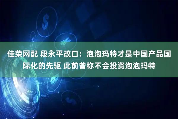 佳荣网配 段永平改口：泡泡玛特才是中国产品国际化的先驱 此前曾称不会投资泡泡玛特