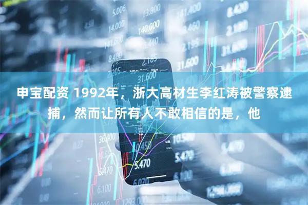 申宝配资 1992年，浙大高材生李红涛被警察逮捕，然而让所有人不敢相信的是，他