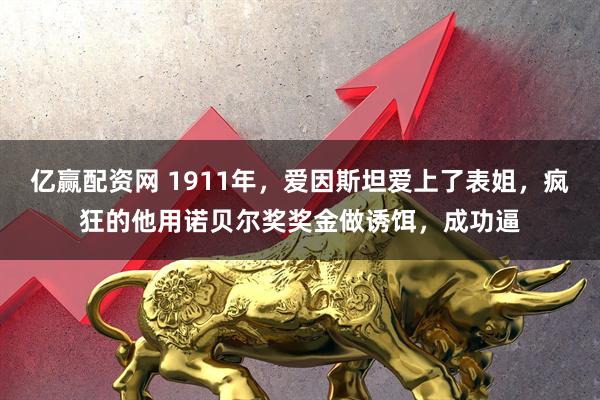 亿赢配资网 1911年，爱因斯坦爱上了表姐，疯狂的他用诺贝尔奖奖金做诱饵，成功逼