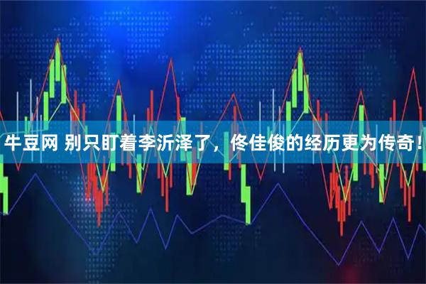 牛豆网 别只盯着李沂泽了，佟佳俊的经历更为传奇！