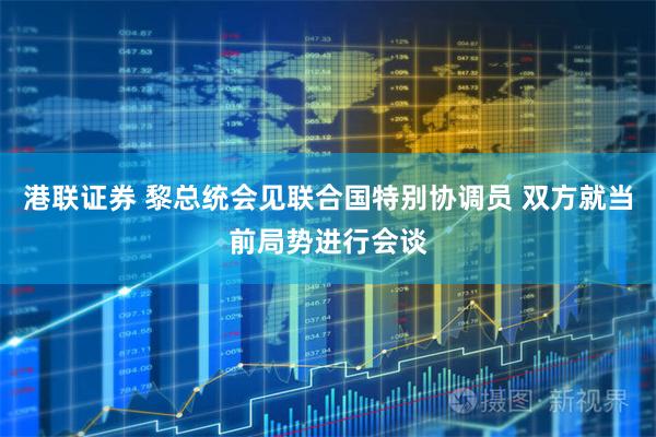 港联证券 黎总统会见联合国特别协调员 双方就当前局势进行会谈