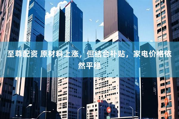 至尊配资 原材料上涨，但结合补贴，家电价格依然平稳