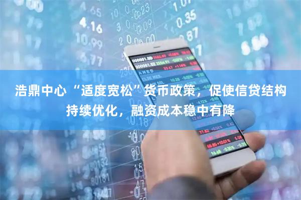 浩鼎中心 “适度宽松”货币政策，促使信贷结构持续优化，融资成本稳中有降