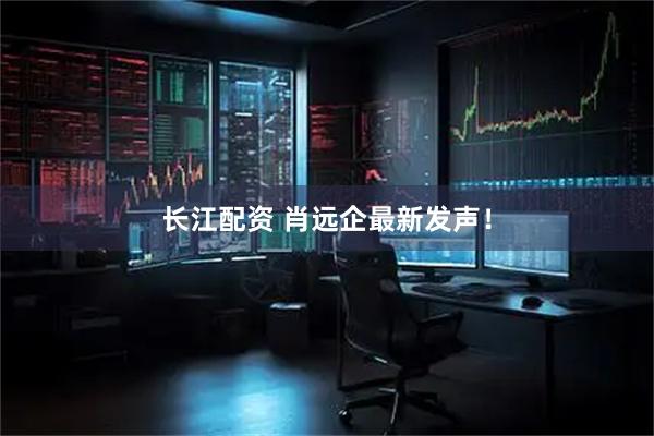 长江配资 肖远企最新发声！