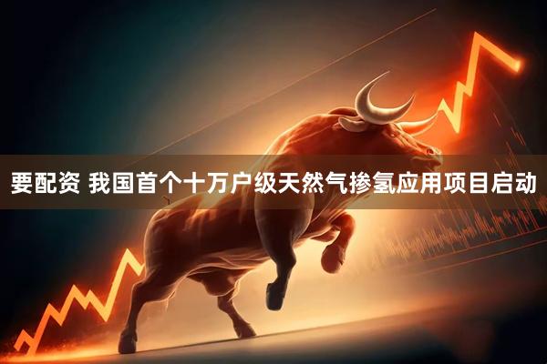 要配资 我国首个十万户级天然气掺氢应用项目启动