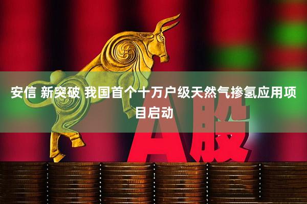 安信 新突破 我国首个十万户级天然气掺氢应用项目启动