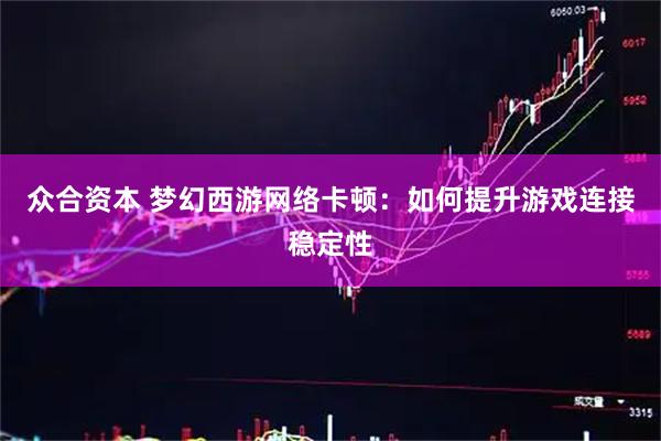 众合资本 梦幻西游网络卡顿：如何提升游戏连接稳定性