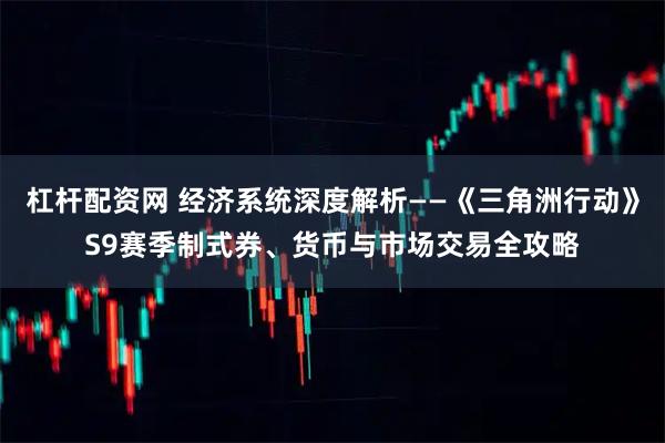 杠杆配资网 经济系统深度解析——《三角洲行动》S9赛季制式券、货币与市场交易全攻略