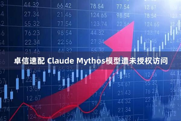 卓信速配 Claude Mythos模型遭未授权访问