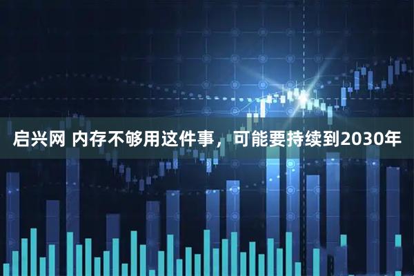 启兴网 内存不够用这件事,可能要持续到2030年