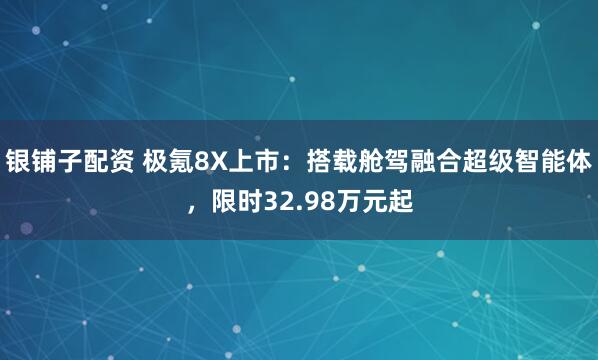 银铺子配资 极氪8X上市:搭载舱驾融合超级智能体,限时32.98万元起