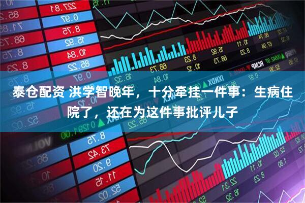 泰仓配资 洪学智晚年，十分牵挂一件事：生病住院了，还在为这件事批评儿子