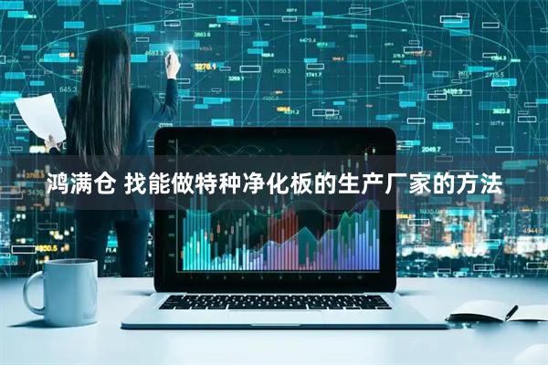 鸿满仓 找能做特种净化板的生产厂家的方法