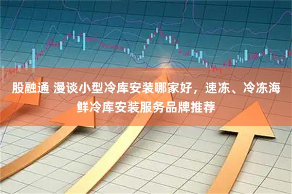 股融通 漫谈小型冷库安装哪家好，速冻、冷冻海鲜冷库安装服务品牌推荐
