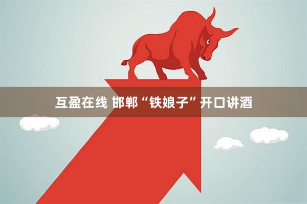 互盈在线 邯郸“铁娘子”开口讲酒