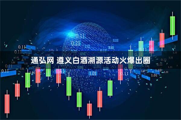 通弘网 遵义白酒溯源活动火爆出圈