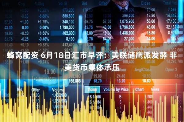 蜂窝配资 6月18日汇市早评：美联储鹰派发酵 非美货币集体承压