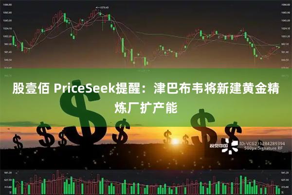 股壹佰 PriceSeek提醒：津巴布韦将新建黄金精炼厂扩产能