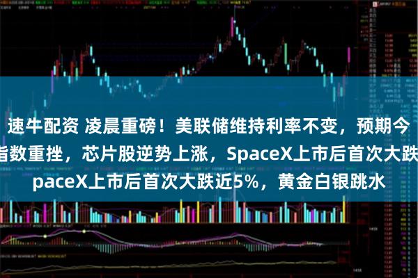 速牛配资 凌晨重磅！美联储维持利率不变，预期今年会加息，美股三大指数重挫，芯片股逆势上涨，SpaceX上市后首次大跌近5%，黄金白银跳水